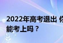 2022年高考退出 你还会看到第二志愿吗？还能考上吗？