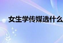 女生学传媒选什么专业？哪个更好就业？