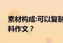 素材构成:可以复制素材吗？如何写好一篇材料作文？