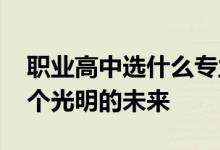 职业高中选什么专业？它会发展得很好 有一个光明的未来