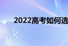 2022高考如何选专业 如何填报志愿？