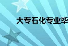大专石化专业毕业后待遇好就业吗？