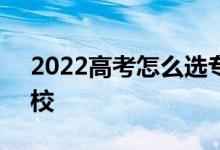 2022高考怎么选专业 怎么填志愿 怎么选学校