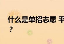 什么是单招志愿 平行志愿和中国有什么区别？