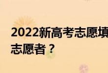 2022新高考志愿填报 有什么调整吗？如何做志愿者？