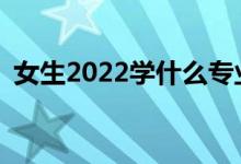 女生2022学什么专业？发展前景好的专业？