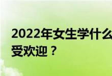 2022年女生学什么专业？哪些专业最赚钱 最受欢迎？