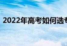 2022年高考如何选专业？如何选择大学专业