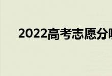 2022高考志愿分哪几批？怎么填志愿？
