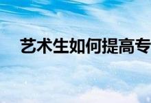 艺术生如何提高专业成绩？有哪些方法？