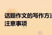 话题作文的写作方法和技巧；撰写主题论文的注意事项
