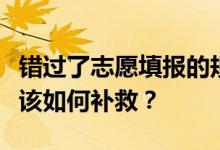 错过了志愿填报的规定时间还能填志愿吗？我该如何补救？