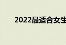 2022最适合女生就业的专业有哪些？