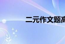 二元作文题高考二元作文题目