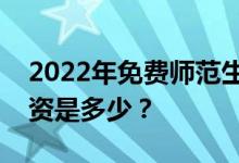 2022年免费师范生待遇如何？毕业后一般工资是多少？