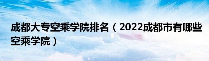 成都大专空乘学院排名（2022成都市有哪些空乘学院）(图1)