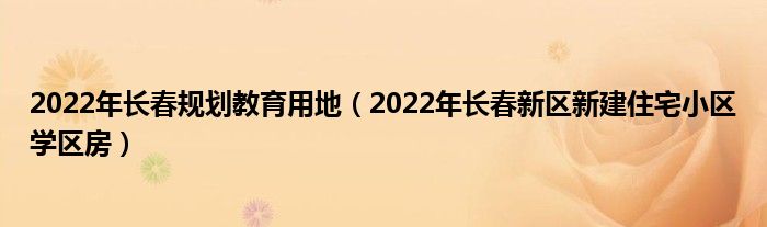 2022年长春规划教育用地（2022年长春新区新建住宅小区学区房）(图1)