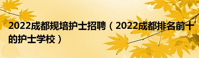 2022成都规培护士招聘（2022成都排名前十的护士学校）