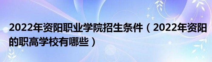 2022年资阳职业学院招生条件（2022年资阳的职高学校有哪些）