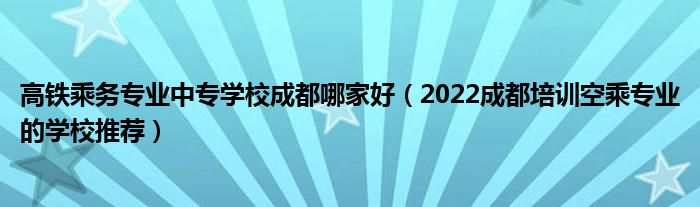 高铁乘务专业中专学校成都哪家好（2022成都培训空乘专业的学校推荐）(图1)