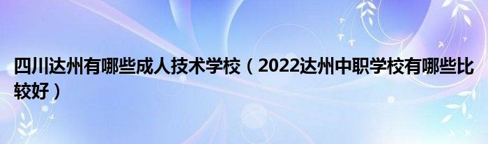 四川达州有哪些成人技术学校（2022达州中职学校有哪些比较好）