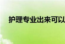护理专业出来可以做什么？有哪些工作？