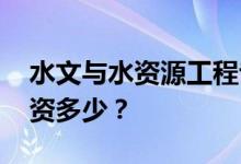 水文与水资源工程专业就业前景和方向好 工资多少？