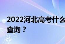 2022河北高考什么时候出成绩 什么时候可以查询？