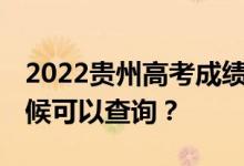 2022贵州高考成绩什么时候能查出来 什么时候可以查询？