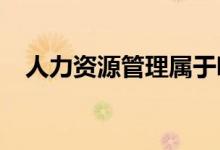人力资源管理属于哪个专业 学什么专业？