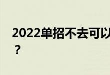 2022单招不去可以调整吗？还能参加高考吗？