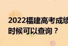 2022福建高考成绩什么时候能查出来？什么时候可以查询？