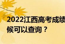 2022江西高考成绩什么时候能查出来 什么时候可以查询？