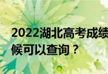 2022湖北高考成绩什么时候能查出来 什么时候可以查询？