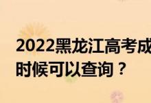 2022黑龙江高考成绩什么时候能查出来 什么时候可以查询？