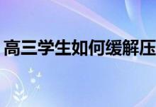 高三学生如何缓解压力和焦虑？有哪些方法？