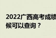 2022广西高考成绩什么时候能查出来 什么时候可以查询？