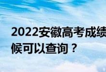 2022安徽高考成绩什么时候能查出来 什么时候可以查询？