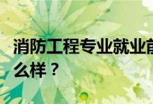 消防工程专业就业前景和方向怎么样？工资怎么样？