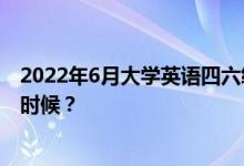 2022年6月大学英语四六级考试时间推迟了吗？考试是什么时候？
