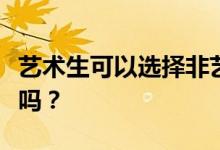 艺术生可以选择非艺术专业吗？他们可以报考吗？