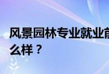 风景园林专业就业前景和方向怎么样？工资怎么样？