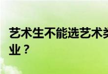 艺术生不能选艺术类专业吗？可以报考什么专业？