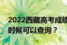 2022西藏高考成绩什么时候能查出来？什么时候可以查询？