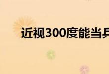 近视300度能当兵吗？需要什么学历？