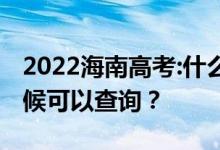 2022海南高考:什么时候能查到成绩？什么时候可以查询？