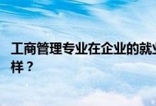 工商管理专业在企业的就业前景和方向怎么样 工资待遇怎么样？