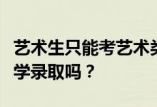 艺术生只能考艺术类学校吗？他们能被任何大学录取吗？