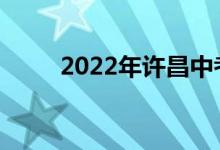 2022年许昌中考时间是什么时候？