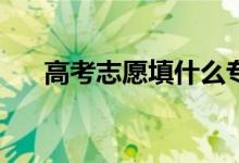 高考志愿填什么专业？如何选择专业？